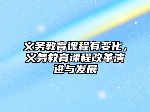 義務(wù)教育課程有變化，義務(wù)教育課程改革演進與發(fā)展