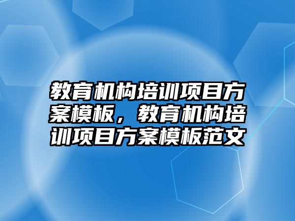 教育機構(gòu)培訓(xùn)項目方案模板，教育機構(gòu)培訓(xùn)項目方案模板范文