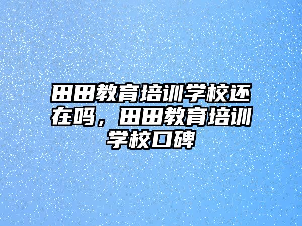 田田教育培訓(xùn)學(xué)校還在嗎，田田教育培訓(xùn)學(xué)校口碑