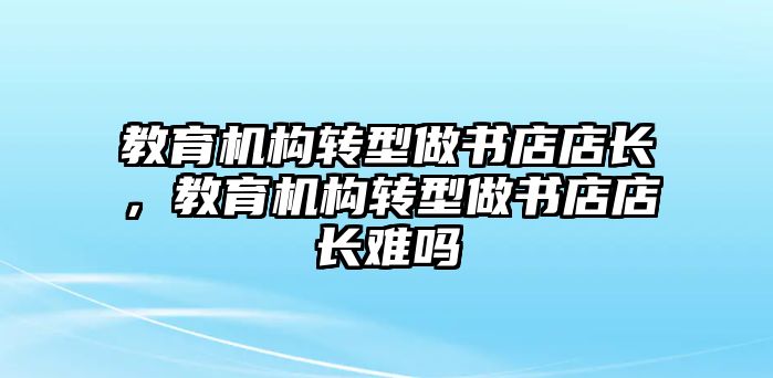 教育機構轉型做書店店長，教育機構轉型做書店店長難嗎