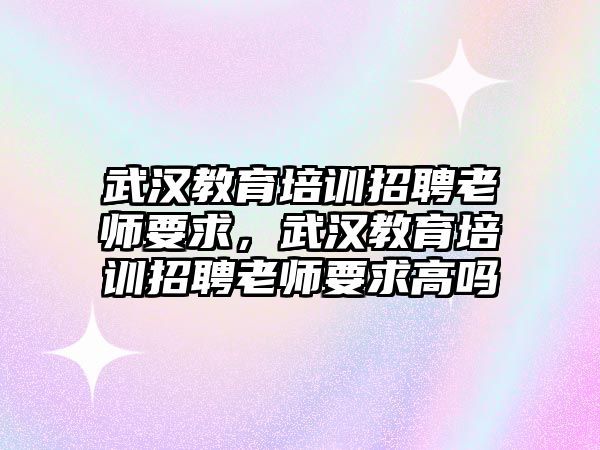 武漢教育培訓(xùn)招聘老師要求，武漢教育培訓(xùn)招聘老師要求高嗎