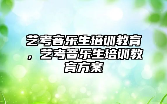 藝考音樂生培訓(xùn)教育，藝考音樂生培訓(xùn)教育方案