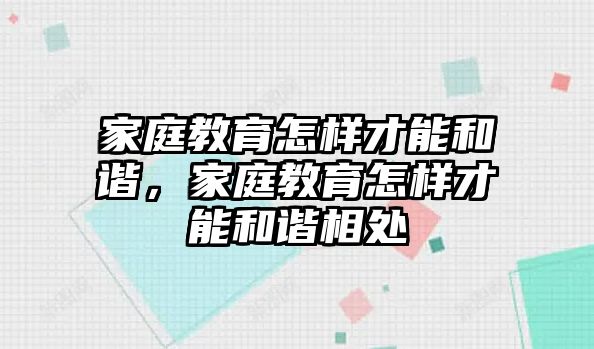 家庭教育怎樣才能和諧，家庭教育怎樣才能和諧相處