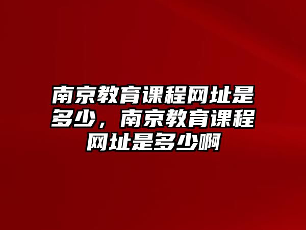 南京教育課程網(wǎng)址是多少，南京教育課程網(wǎng)址是多少啊