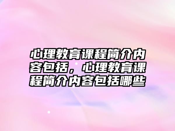 心理教育課程簡介內(nèi)容包括，心理教育課程簡介內(nèi)容包括哪些