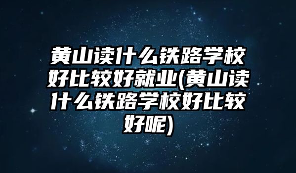 黃山讀什么鐵路學校好比較好就業(yè)(黃山讀什么鐵路學校好比較好呢)