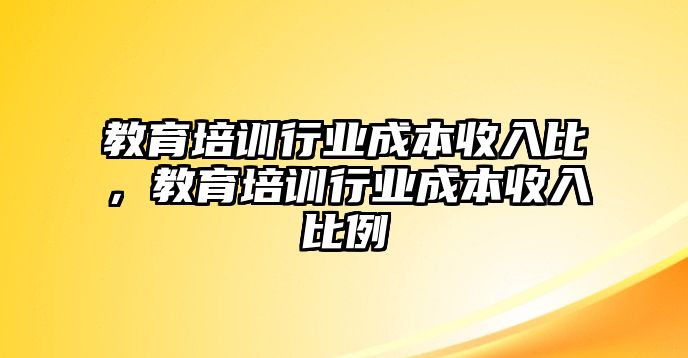 教育培訓(xùn)行業(yè)成本收入比，教育培訓(xùn)行業(yè)成本收入比例