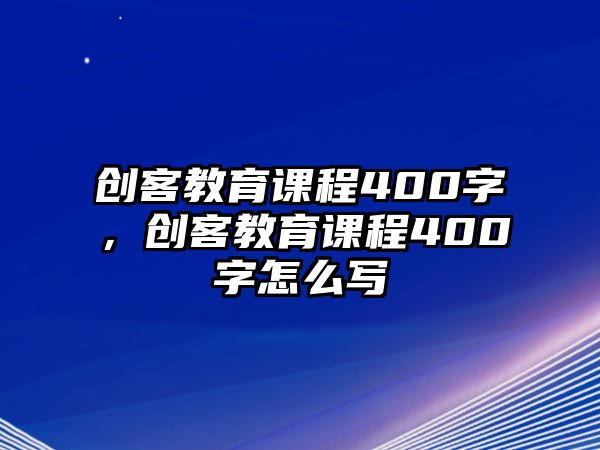 創(chuàng)客教育課程400字，創(chuàng)客教育課程400字怎么寫