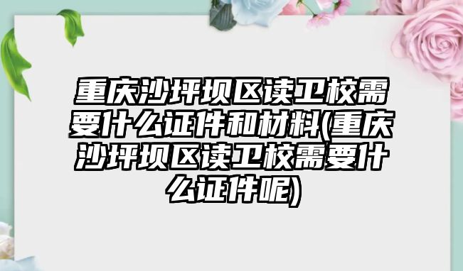 重慶沙坪壩區(qū)讀衛(wèi)校需要什么證件和材料(重慶沙坪壩區(qū)讀衛(wèi)校需要什么證件呢)