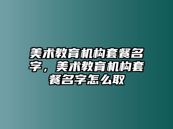 美術(shù)教育機構(gòu)套餐名字，美術(shù)教育機構(gòu)套餐名字怎么取