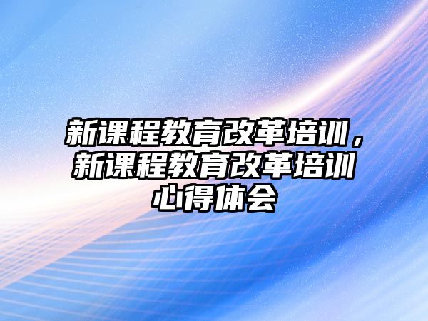 新課程教育改革培訓(xùn)，新課程教育改革培訓(xùn)心得體會(huì)