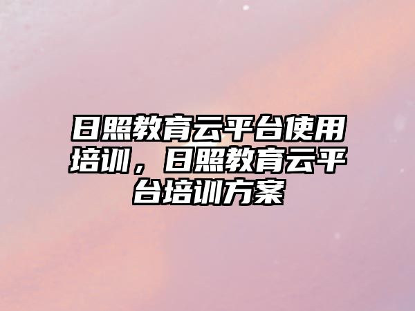 日照教育云平臺使用培訓(xùn)，日照教育云平臺培訓(xùn)方案