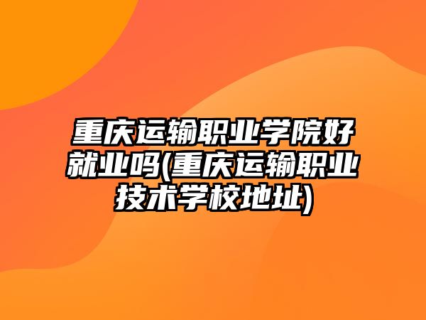 重慶運輸職業(yè)學(xué)院好就業(yè)嗎(重慶運輸職業(yè)技術(shù)學(xué)校地址)