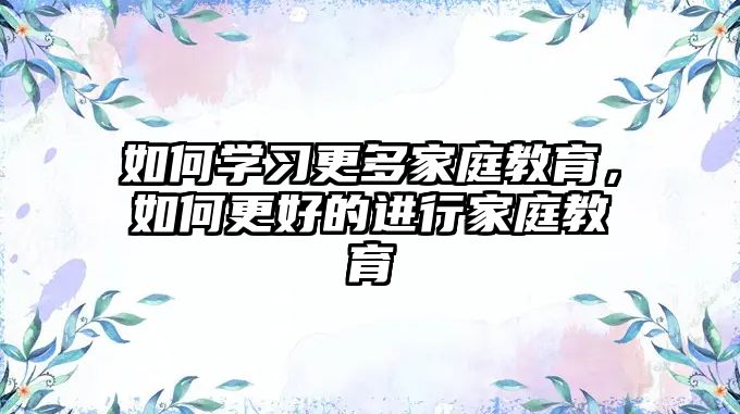 如何學(xué)習(xí)更多家庭教育，如何更好的進(jìn)行家庭教育