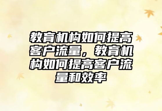 教育機構如何提高客戶流量，教育機構如何提高客戶流量和效率