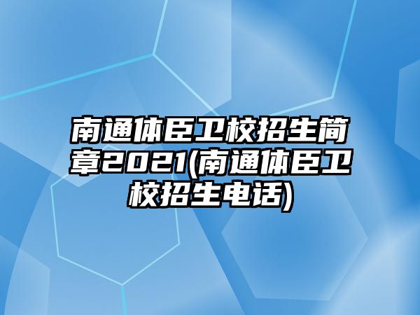 南通體臣衛(wèi)校招生簡章2021(南通體臣衛(wèi)校招生電話)