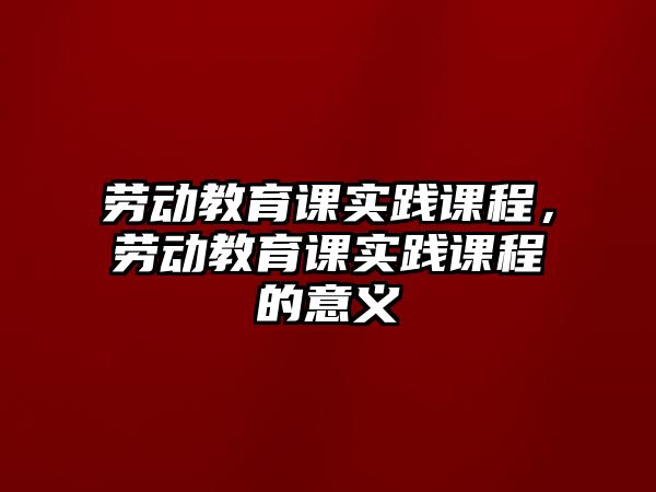 勞動教育課實踐課程，勞動教育課實踐課程的意義