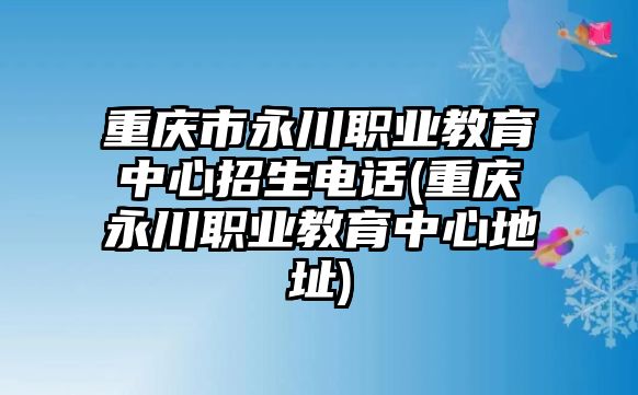 重慶市永川職業(yè)教育中心招生電話(重慶永川職業(yè)教育中心地址)