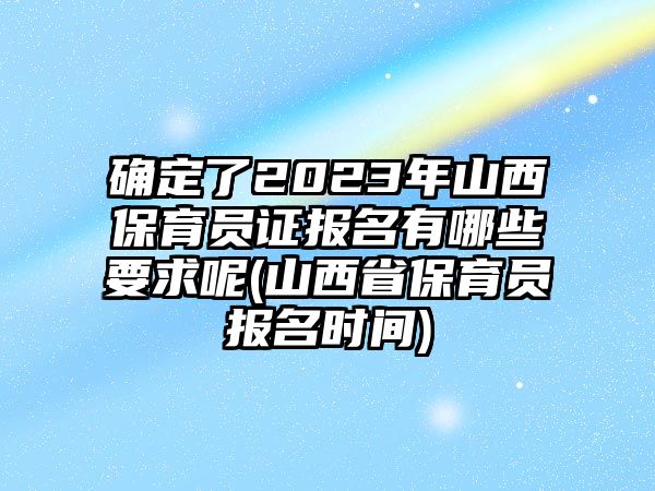 確定了2023年山西保育員證報名有哪些要求呢(山西省保育員報名時間)