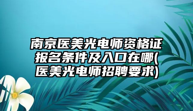 南京醫(yī)美光電師資格證報(bào)名條件及入口在哪(醫(yī)美光電師招聘要求)