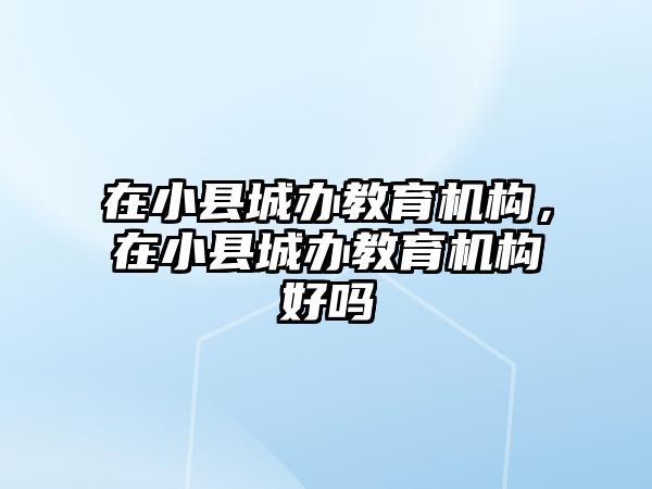 在小縣城辦教育機(jī)構(gòu)，在小縣城辦教育機(jī)構(gòu)好嗎