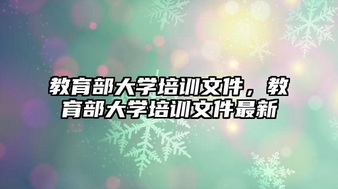 教育部大學(xué)培訓(xùn)文件，教育部大學(xué)培訓(xùn)文件最新