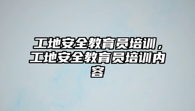 工地安全教育員培訓(xùn)，工地安全教育員培訓(xùn)內(nèi)容