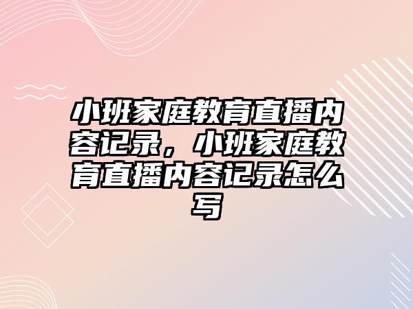 小班家庭教育直播內(nèi)容記錄，小班家庭教育直播內(nèi)容記錄怎么寫