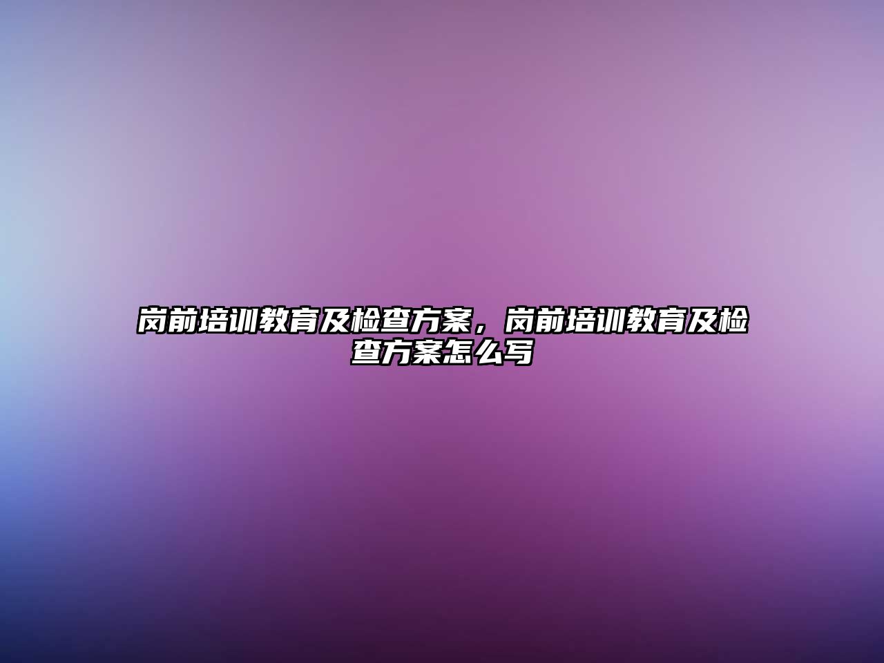 崗前培訓(xùn)教育及檢查方案，崗前培訓(xùn)教育及檢查方案怎么寫(xiě)