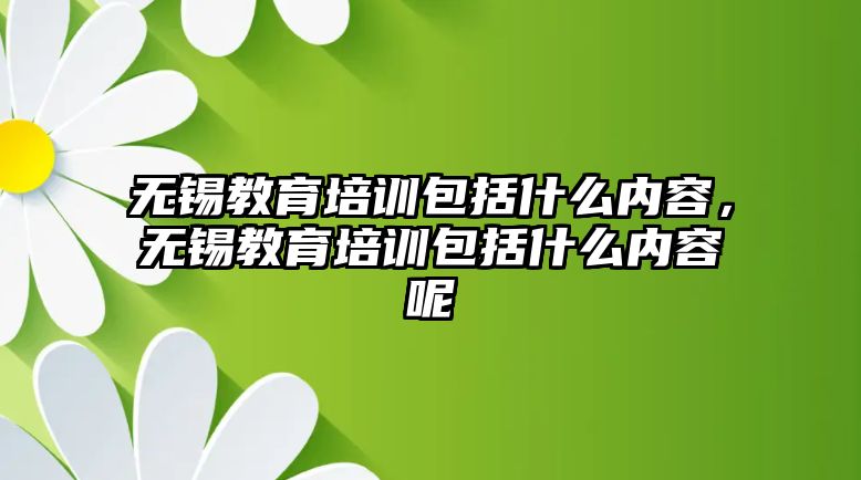 無錫教育培訓(xùn)包括什么內(nèi)容，無錫教育培訓(xùn)包括什么內(nèi)容呢