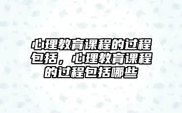 心理教育課程的過程包括，心理教育課程的過程包括哪些