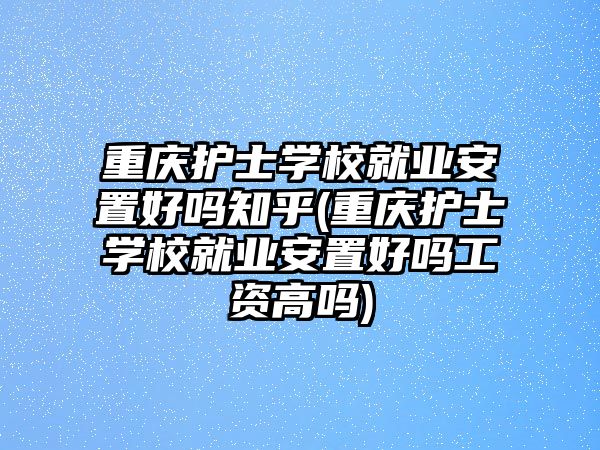 重慶護士學校就業(yè)安置好嗎知乎(重慶護士學校就業(yè)安置好嗎工資高嗎)