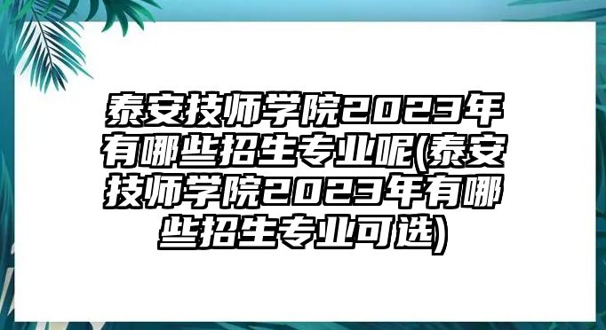 泰安技師學(xué)院2023年有哪些招生專業(yè)呢(泰安技師學(xué)院2023年有哪些招生專業(yè)可選)