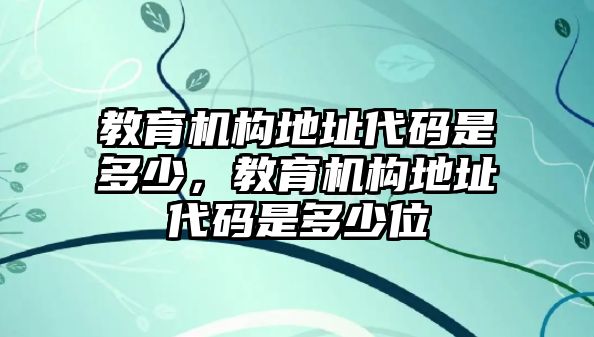 教育機構地址代碼是多少，教育機構地址代碼是多少位