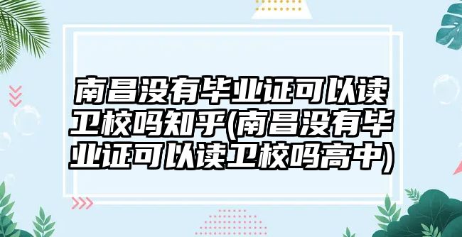 南昌沒有畢業(yè)證可以讀衛(wèi)校嗎知乎(南昌沒有畢業(yè)證可以讀衛(wèi)校嗎高中)