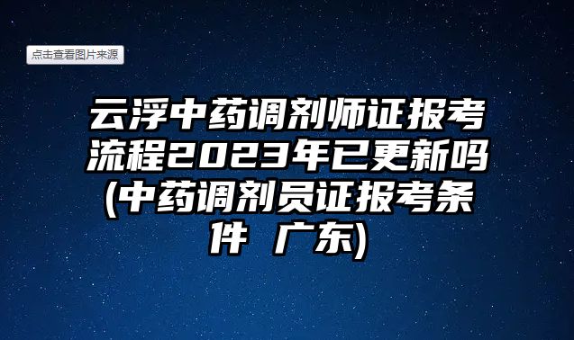 云浮中藥調(diào)劑師證報考流程2023年已更新嗎(中藥調(diào)劑員證報考條件 廣東)