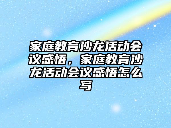 家庭教育沙龍活動會議感悟，家庭教育沙龍活動會議感悟怎么寫