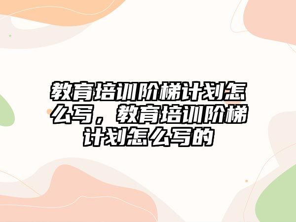 教育培訓(xùn)階梯計劃怎么寫，教育培訓(xùn)階梯計劃怎么寫的