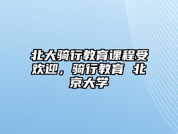 北大騎行教育課程受歡迎，騎行教育 北京大學(xué)