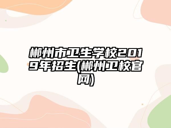 郴州市衛(wèi)生學校2019年招生(郴州衛(wèi)校官網(wǎng))