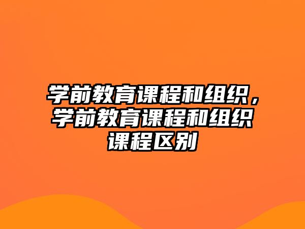 學(xué)前教育課程和組織，學(xué)前教育課程和組織課程區(qū)別