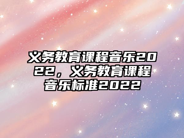 義務(wù)教育課程音樂(lè)2022，義務(wù)教育課程音樂(lè)標(biāo)準(zhǔn)2022