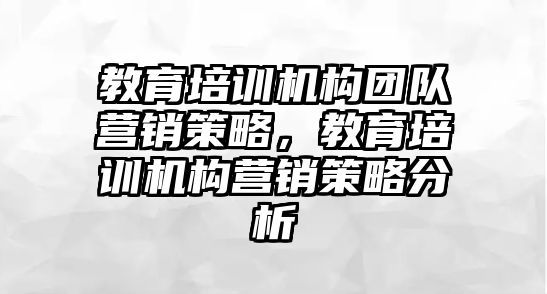 教育培訓(xùn)機構(gòu)團隊營銷策略，教育培訓(xùn)機構(gòu)營銷策略分析