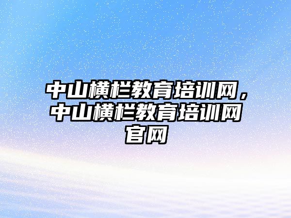 中山橫欄教育培訓(xùn)網(wǎng)，中山橫欄教育培訓(xùn)網(wǎng)官網(wǎng)