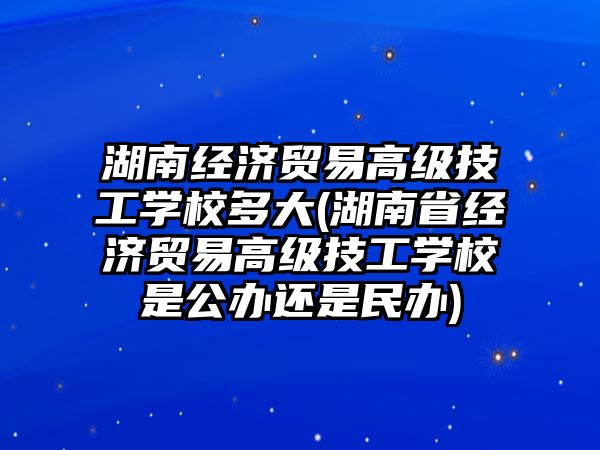 湖南經(jīng)濟貿(mào)易高級技工學(xué)校多大(湖南省經(jīng)濟貿(mào)易高級技工學(xué)校是公辦還是民辦)