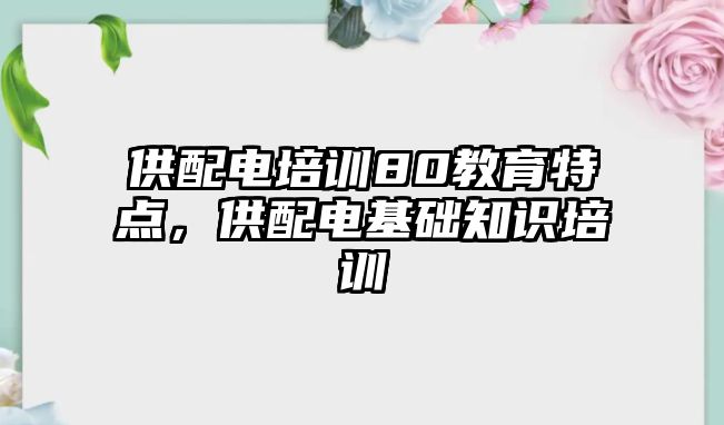 供配電培訓80教育特點，供配電基礎知識培訓