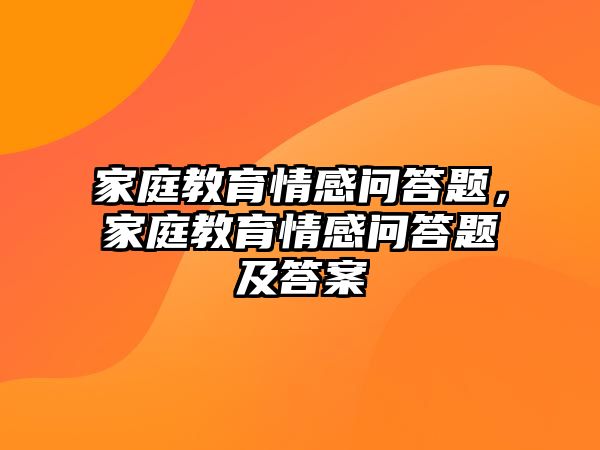 家庭教育情感問答題，家庭教育情感問答題及答案