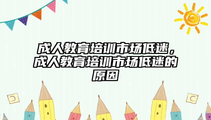 成人教育培訓(xùn)市場(chǎng)低迷，成人教育培訓(xùn)市場(chǎng)低迷的原因