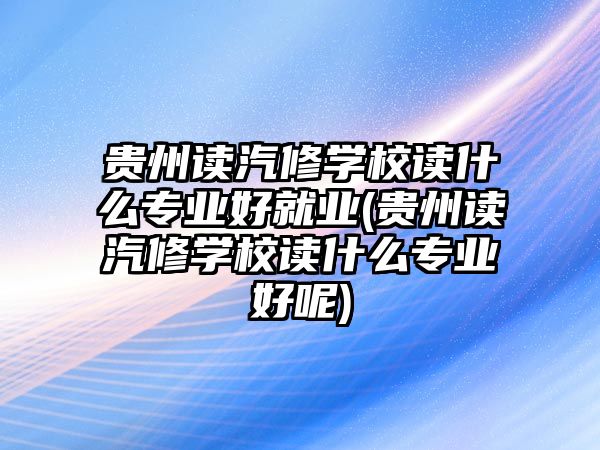 貴州讀汽修學(xué)校讀什么專業(yè)好就業(yè)(貴州讀汽修學(xué)校讀什么專業(yè)好呢)