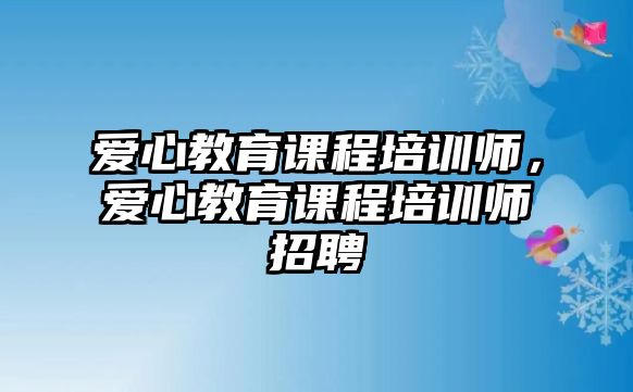 愛心教育課程培訓(xùn)師，愛心教育課程培訓(xùn)師招聘